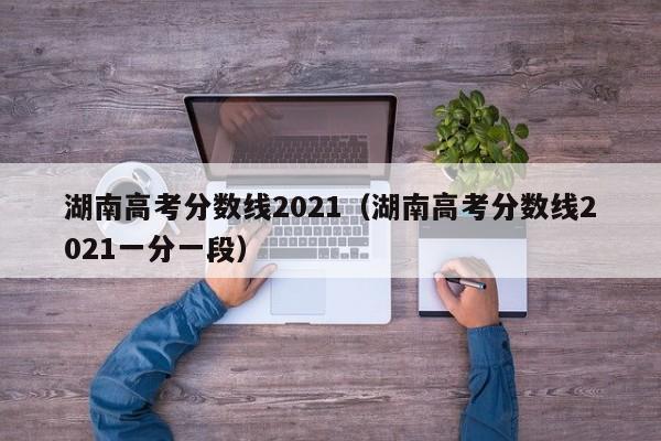 湖南高考分数线2021（湖南高考分数线2021一分一段）