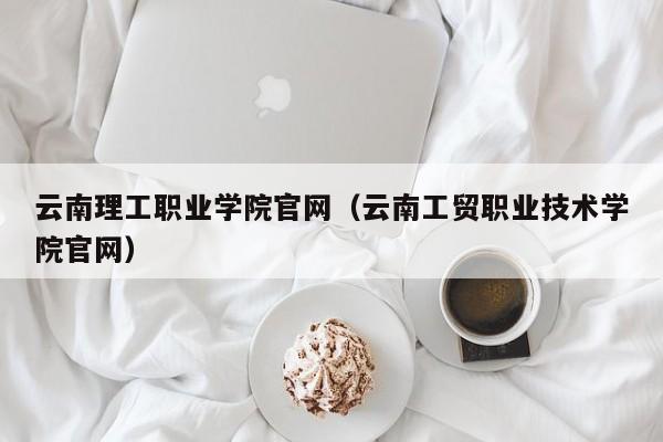 云南理工职业学院官网（云南工贸职业技术学院官网）