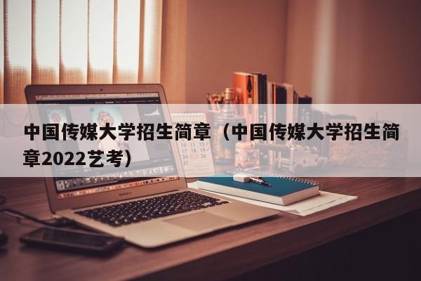 中国传媒大学招生简章（中国传媒大学招生简章2022艺考）