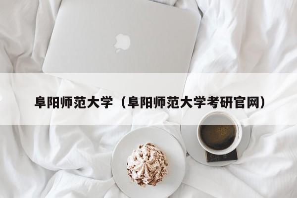 阜阳师范大学（阜阳师范大学考研官网）