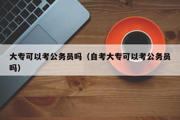 大专可以考公务员吗（自考大专可以考公务员吗）