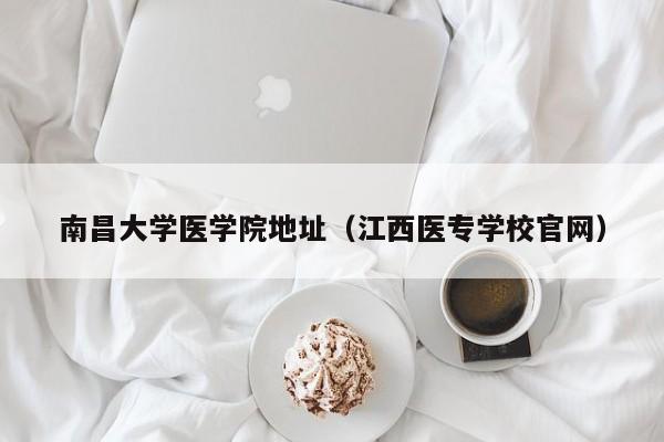 南昌大学医学院地址（江西医专学校官网）