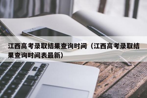 江西高考录取结果查询时间（江西高考录取结果查询时间表最新）