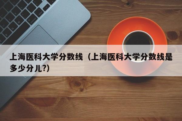 上海医科大学分数线（上海医科大学分数线是多少分儿?）