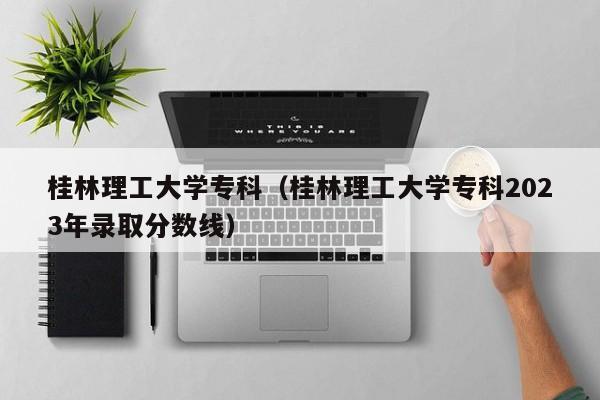 桂林理工大学专科（桂林理工大学专科2023年录取分数线）