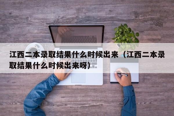 江西二本录取结果什么时候出来（江西二本录取结果什么时候出来呀）