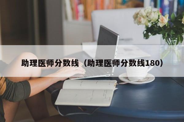 助理医师分数线（助理医师分数线180）