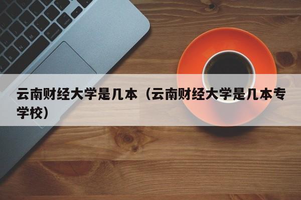 云南财经大学是几本（云南财经大学是几本专学校）