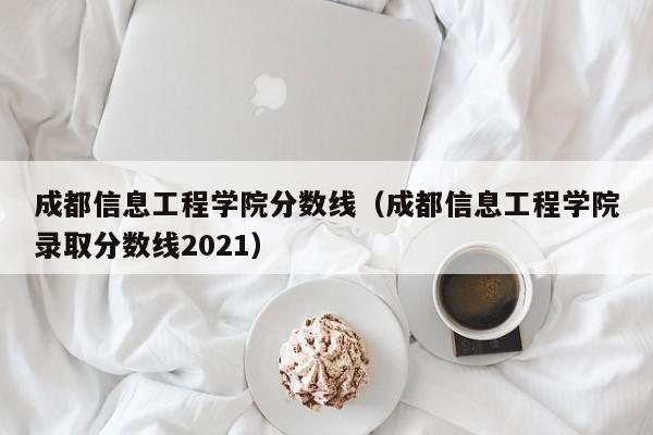 成都信息工程学院分数线（成都信息工程学院录取分数线2021）