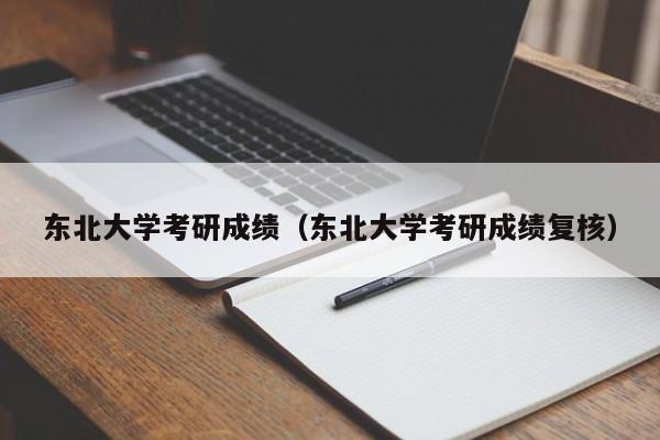 东北大学考研成绩（东北大学考研成绩复核）