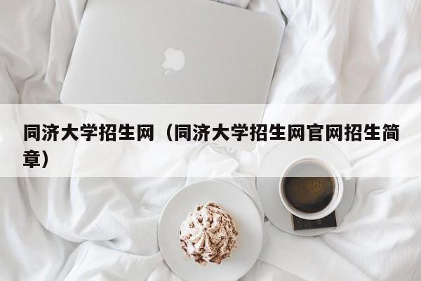 同济大学招生网（同济大学招生网官网招生简章）