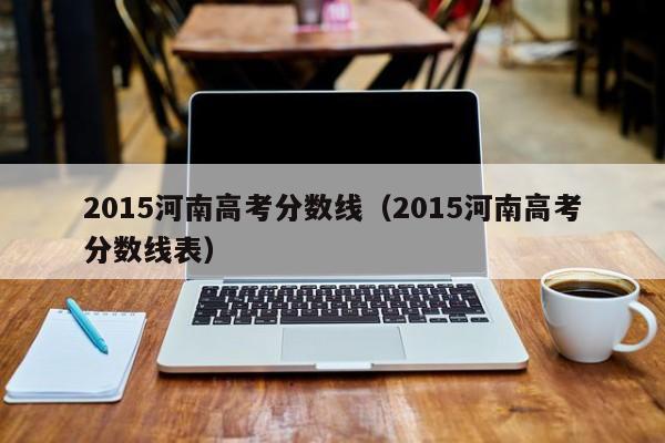 2015河南高考分数线（2015河南高考分数线表）