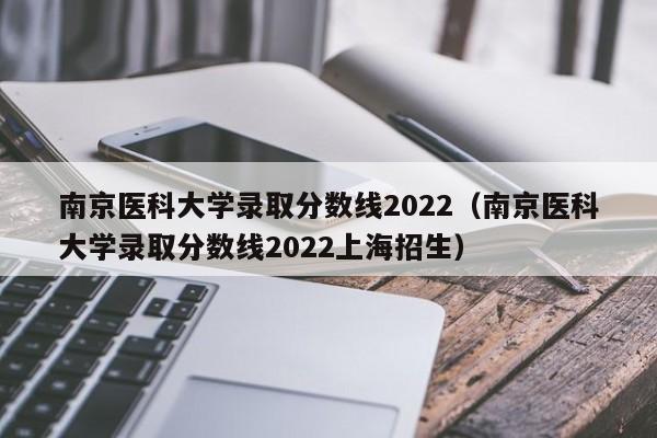 南京医科大学录取分数线2022（南京医科大学录取分数线2022上海招生）