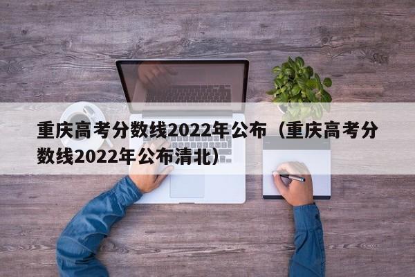 重庆高考分数线2022年公布（重庆高考分数线2022年公布清北）