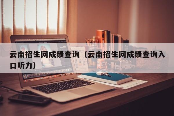 云南招生网成绩查询（云南招生网成绩查询入口听力）