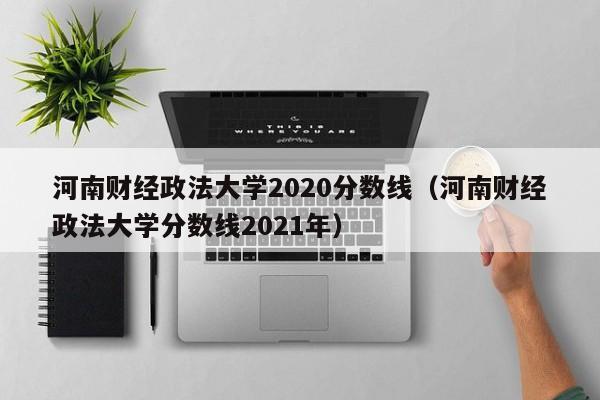 河南财经政法大学2020分数线（河南财经政法大学分数线2021年）