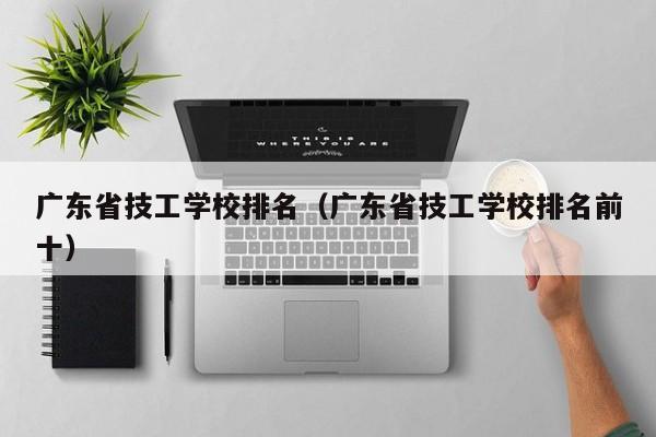 广东省技工学校排名（广东省技工学校排名前十）