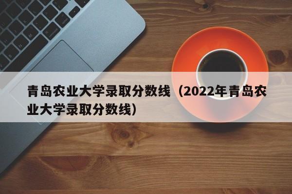 青岛农业大学录取分数线（2022年青岛农业大学录取分数线）