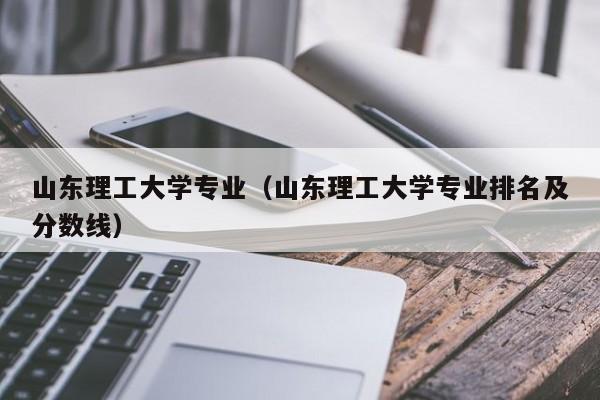 山东理工大学专业（山东理工大学专业排名及分数线）