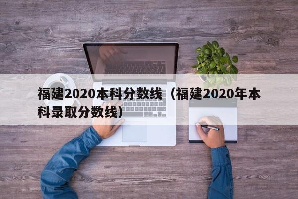 福建2020本科分数线（福建2020年本科录取分数线）