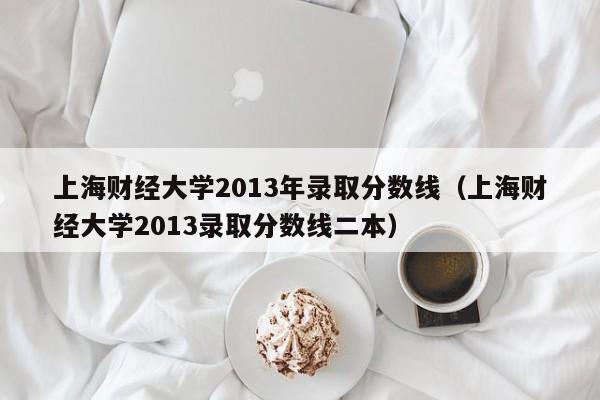 上海财经大学2013年录取分数线（上海财经大学2013录取分数线二本）