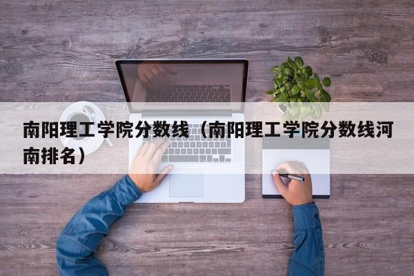 南阳理工学院分数线（南阳理工学院分数线河南排名）