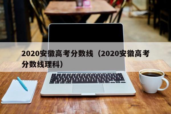 2020安徽高考分数线（2020安徽高考分数线理科）