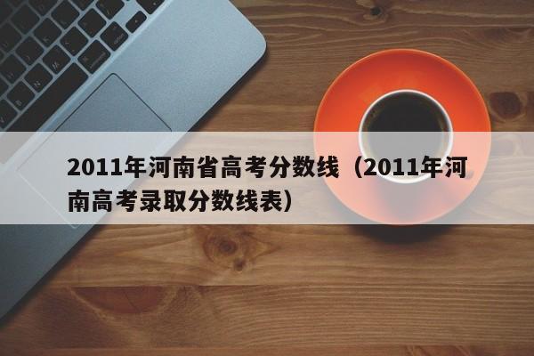 2011年河南省高考分数线（2011年河南高考录取分数线表）