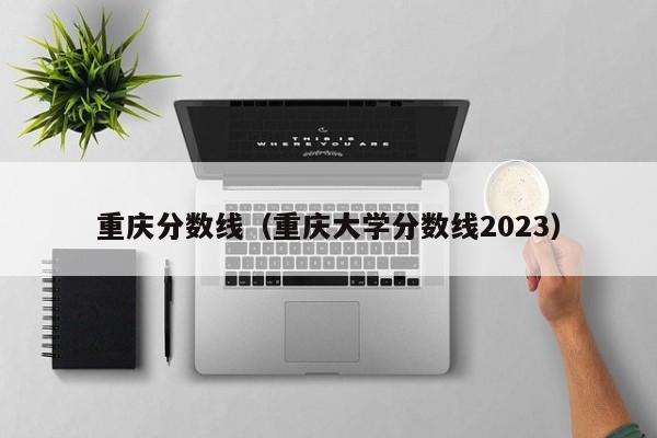 重庆分数线（重庆大学分数线2023）