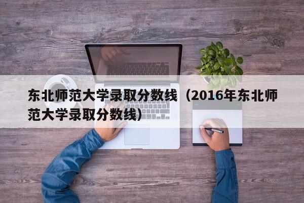 东北师范大学录取分数线（2016年东北师范大学录取分数线）