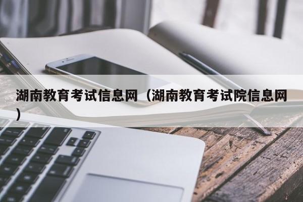 湖南教育考试信息网（湖南教育考试院信息网）