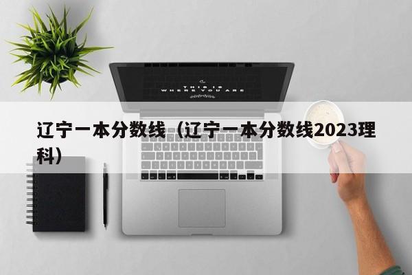 辽宁一本分数线（辽宁一本分数线2023理科）