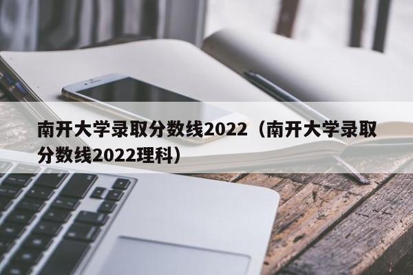 南开大学录取分数线2022（南开大学录取分数线2022理科）