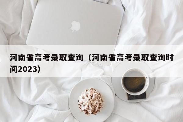 河南省高考录取查询（河南省高考录取查询时间2023）