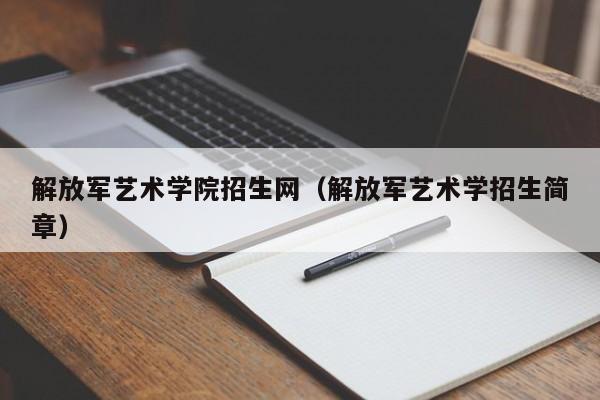 解放军艺术学院招生网（解放军艺术学招生简章）