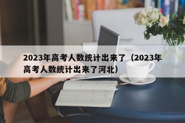 2023年高考人数统计出来了（2023年高考人数统计出来了河北）