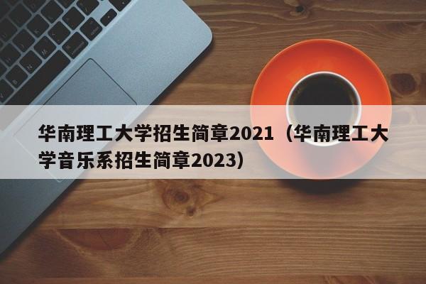 华南理工大学招生简章2021（华南理工大学音乐系招生简章2023）