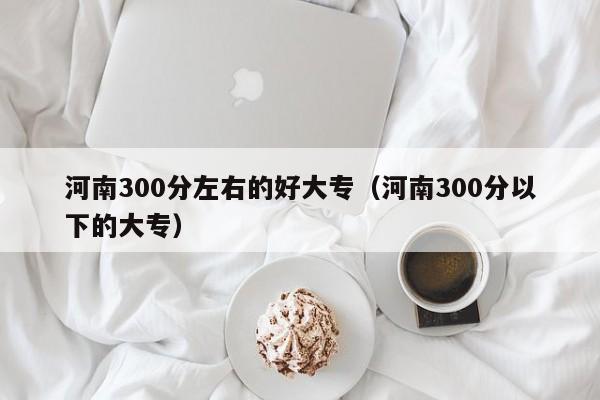 河南300分左右的好大专（河南300分以下的大专）