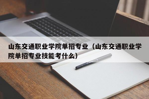 山东交通职业学院单招专业（山东交通职业学院单招专业技能考什么）