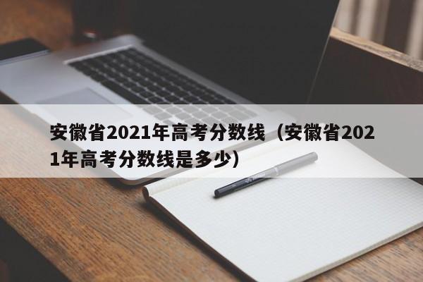 安徽省2021年高考分数线（安徽省2021年高考分数线是多少）