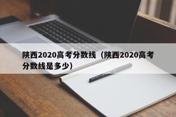 陕西2020高考分数线（陕西2020高考分数线是多少）