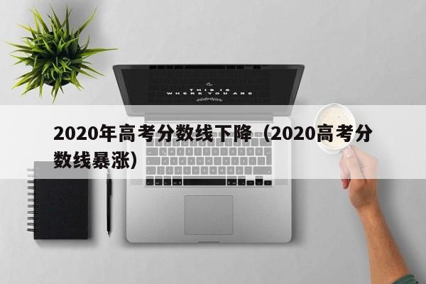 2020年高考分数线下降（2020高考分数线暴涨）