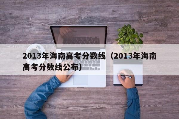 2013年海南高考分数线（2013年海南高考分数线公布）