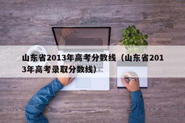 山东省2013年高考分数线（山东省2013年高考录取分数线）