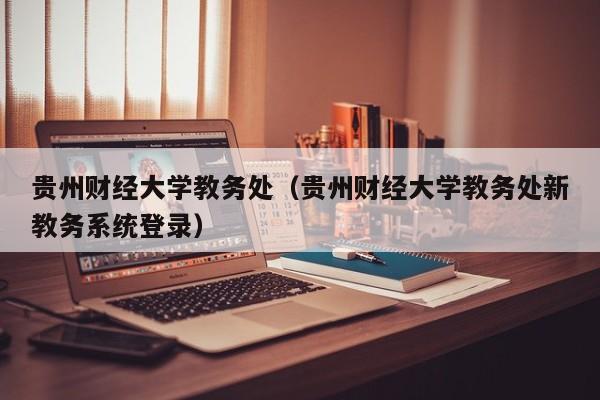 贵州财经大学教务处（贵州财经大学教务处新教务系统登录）