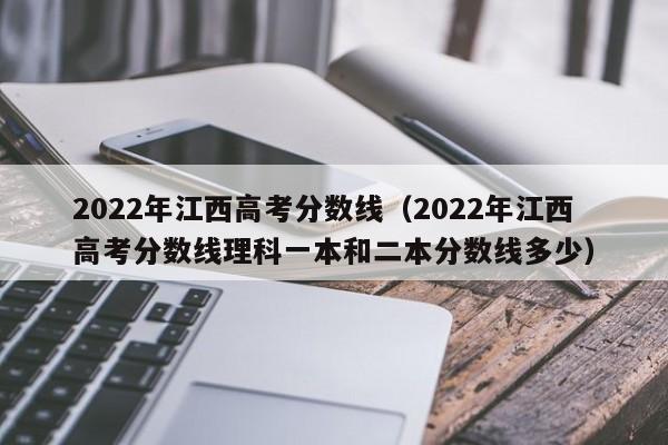 2022年江西高考分数线（2022年江西高考分数线理科一本和二本分数线多少）