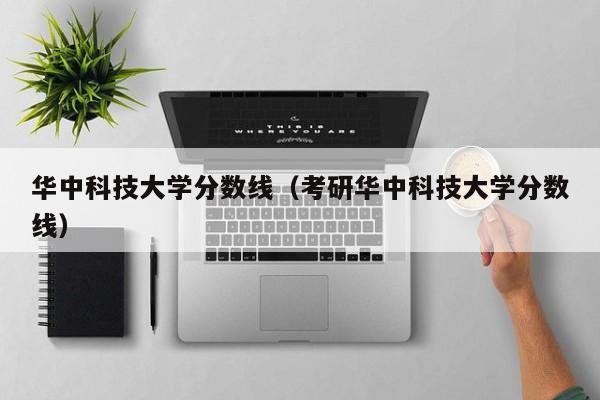 华中科技大学分数线（考研华中科技大学分数线）