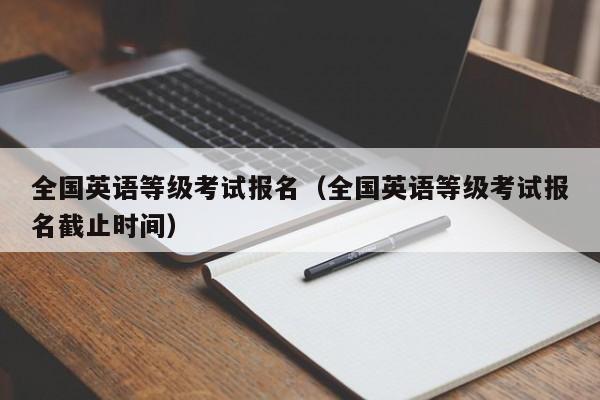 全国英语等级考试报名（全国英语等级考试报名截止时间）