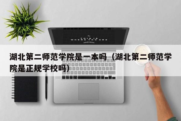 湖北第二师范学院是一本吗（湖北第二师范学院是正规学校吗）