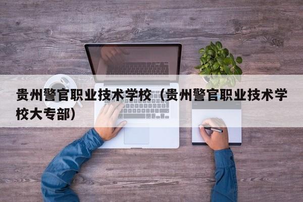 贵州警官职业技术学校（贵州警官职业技术学校大专部）